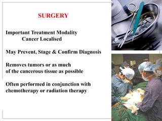 SURGERY
Important Treatment Modality
Cancer Localised
May Prevent, Stage & Confirm Diagnosis
Removes tumors or as much
of the cancerous tissue as possible
Often performed in conjunction with
chemotherapy or radiation therapy
 
