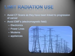 • Avoid CT Scans as they have been linked to progression
  of cancer
• Avoid EMF’s (electromagnetic field)
   – Electronics
   – Power Lines
   – Modems
   – appliances
 