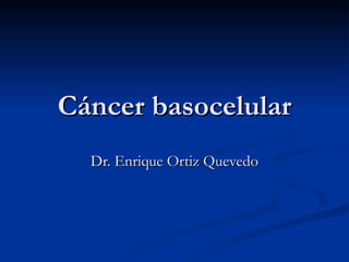 Cáncer basocelular Dr. Enrique Ortiz Quevedo 