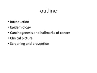 outline
• Introduction
• Epidemiology
• Carcinogenesis and hallmarks of cancer
• Clinical picture
• Screening and prevention
 