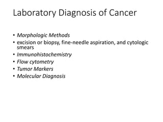 Laboratory Diagnosis of Cancer
• Morphologic Methods
• excision or biopsy, fine-needle aspiration, and cytologic
smears
• Immunohistochemistry
• Flow cytometry
• Tumor Markers
• Molecular Diagnosis
 