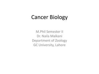 Cancer Biology
M.Phil Semester II
Dr. Naila Malkani
Department of Zoology
GC University, Lahore
 