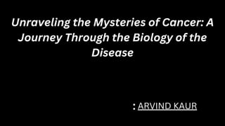 Unraveling the Mysteries of Cancer: A
Journey Through the Biology of the
Disease
ARVIND KAUR
:
 