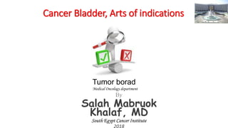 Cancer Bladder, Arts of indications
By
Salah Mabruok
Khalaf, MD
South Egypt Cancer Institute
2018
Tumor borad
Medical Oncology department
 