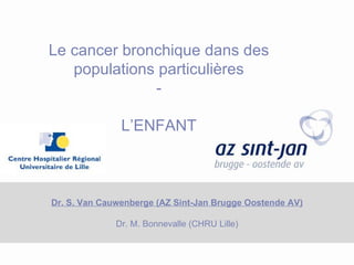 Dr. S. Van Cauwenberge (AZ Sint-Jan Brugge Oostende AV) Dr. M. Bonnevalle (CHRU Lille) Le cancer bronchique dans des populations particulières - L’ENFANT 