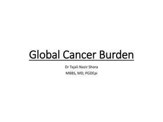 Global Cancer Burden
Dr Tajali Nazir Shora
MBBS, MD, PGDEpi
 