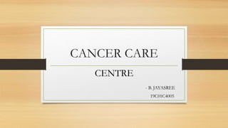 CANCER CARE
CENTRE
- B. JAYASREE
19C01C4005
 