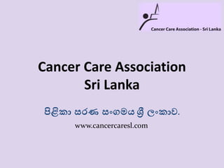 Cancer Care Association
Sri Lanka
පිළිකා සරණ සංගමයශ්‍රී ලංකාව.
www.cancercaresl.com
 