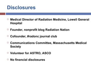 Disclosures
 Medical Director of Radiation Medicine, Lowell General
Hospital
 Founder, nonprofit blog Radiation Nation
...
