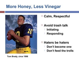 More Honey, Less Vinegar
 Calm, Respectful
 Avoid trash talk
 Initiating
 Responding
 Haters be haters
 Don’t become...