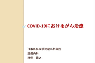 COVID-19におけるがん治療
日本医科大学武蔵小杉病院
腫瘍内科
勝俣 範之
 