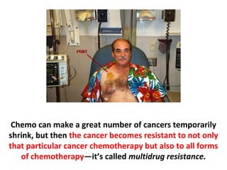 For cancers that have already metastasized, which
includes a great number of cancer cases, chemotherapy
and/or radiation therapy is ineffective and there is
growing evidence that it may actually reduce survival
times; that is, it is killing the patients earlier.
 