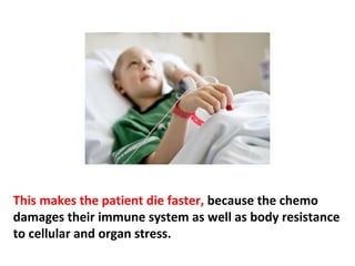 Chemo can make a great number of cancers temporarily
shrink, but then the cancer becomes resistant to not only
that particular cancer chemotherapy but also to all forms
   of chemotherapy—it’s called multidrug resistance.
 