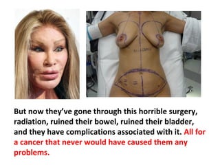 And then these poor patients go through all this hell,
when, in fact, they had a prostate cancer that never
would have escaped the prostate gland and never
caused any problems.
 