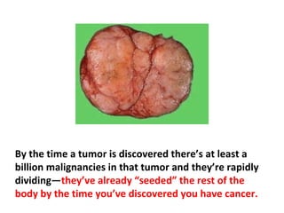 In order to contain metastasis, you have to have
immunity. A strong immune system is the only “drug”
that works against cancer.
 