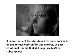 Constant conflicts, guilt and shame, for example, can
easily paralyze the body’s most basic functions, and
lead to the growth of a cancerous tumor. There is a
certain pattern of thinking, believing and feeling that is
common to most persons with cancer.
 