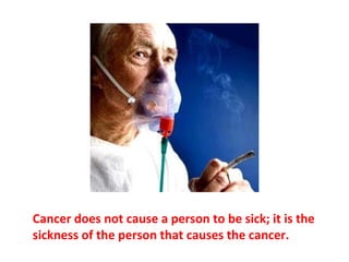Cancer patients typically suffer from lack of self-
respect or worthiness, and often have “unfinished
business” in their life. Cancer can actually be a way of
revealing the source of such inner conflict.
 