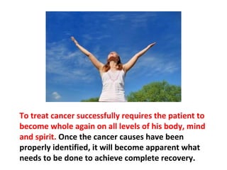 Cancer does not cause a person to be sick; it is the
sickness of the person that causes the cancer.
 