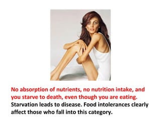The problem with these food intolerances is that
after a while the body stops working correctly; it
can’t absorb the nutrients anymore, from the gut
being disturbed for so long. Now you’ve got trouble.
 