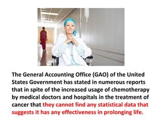 Cancer patients, for the most part, are suffering
through brutal chemotherapy regimens that have
long ago proven themselves to be ineffective.
 