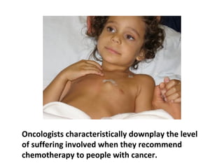 In most cases, chemotherapy seems to markedly
diminish the quality of life. Unless, of course, you
happen to like losing all your hair and incessant,
uncontrollable vomiting for hour upon hour, even
breaking bones or rupturing the esophagus.
 