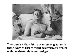 During World War II, an accidental explosion of
mustard gasses in Naples harbor killed many
people. Autopsies revealed that these people died
because their immune systems atrophied and some
of their bone marrow cells had disappeared.
 