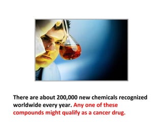 Or a known chemical that a scientist thinks might
possibly have an adverse effect on cancer is
chosen for testing.
 