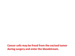 First, some large tumors secrete compounds that keep
secondary tumors from growing or forming. Removing
these primary tumors gives the secondary tumors
permission to grow.
 