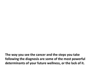 Cancer is merely an indication that there is something
missing in our body and in life as a whole.
 