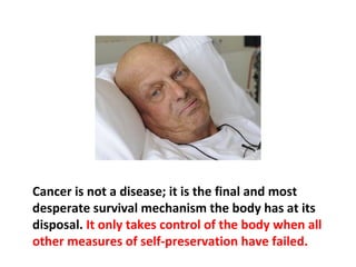 Cancer is a survival mechanism, not a disease.
Cleansing the body of accumulated toxins and waste
products through the various cleansing methods
removes the need for cancer.
 