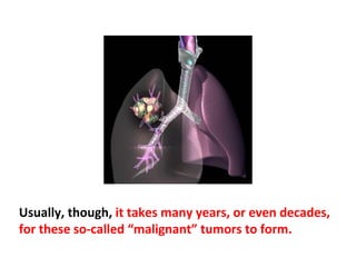 In extreme circumstances, exposure to large amounts
of cancer-causing agents (carcinogens) can bring about
a collapse of the body’s defenses within several weeks
or months and allow for rapid and aggressive growth
of a cancerous tumor.
 