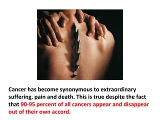 The indiscriminate reference to “cancer” as being a
killer disease by professionals and lay people alike has
turned cancer into a disorder with tragic consequences
for the majority of today’s cancer patients and their
families.
 