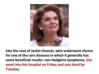 Chemo drugs are some of the most toxic substances ever
designed to go into a human body, their effects are very
serious, and are often the direct cause of death.
 