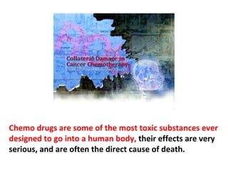 Recent studies have shown that chemotherapy produces
brain damage in a substantial number of people
undergoing it. This can manifest as depression, memory
loss, and difficulty thinking clearly.
 