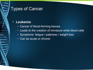 Types of Cancer
• Leukemia
– Cancer of blood-forming tissues
– Leads to the creation of immature white blood cells
– Symptoms: fatigue / paleness / weight loss
– Can be acute or chronic
 