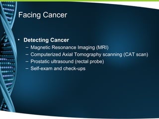 Facing Cancer
• Detecting Cancer
– Magnetic Resonance Imaging (MRI)
– Computerized Axial Tomography scanning (CAT scan)
– Prostatic ultrasound (rectal probe)
– Self-exam and check-ups
 