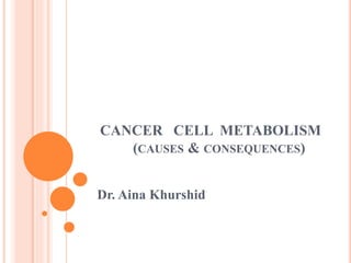 CANCER CELL METABOLISM
(CAUSES & CONSEQUENCES)
Dr. Aina Khurshid
 