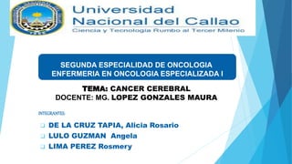  DE LA CRUZ TAPIA, Alicia Rosario
 LULO GUZMAN Angela
 LIMA PEREZ Rosmery
INTEGRANTES:
SEGUNDA ESPECIALIDAD DE ONCOLOGIA
ENFERMERIA EN ONCOLOGIA ESPECIALIZADA I
TEMA: CANCER CEREBRAL
DOCENTE: MG. LOPEZ GONZALES MAURA
 