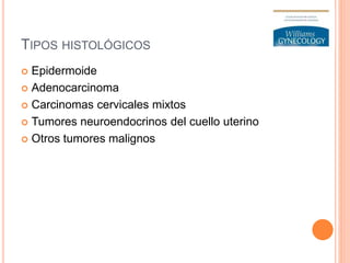 TIPOS HISTOLÓGICOS
 Epidermoide
 Adenocarcinoma
 Carcinomas cervicales mixtos
 Tumores neuroendocrinos del cuello uterino
 Otros tumores malignos
 