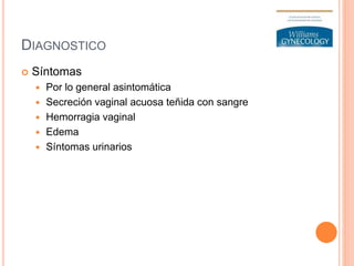 DIAGNOSTICO
 Síntomas
 Por lo general asintomática
 Secreción vaginal acuosa teñida con sangre
 Hemorragia vaginal
 Edema
 Síntomas urinarios
 