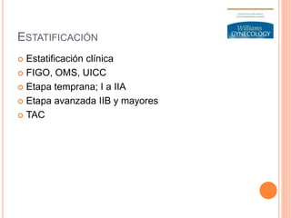 ESTATIFICACIÓN
 Estatificación clínica
 FIGO, OMS, UICC
 Etapa temprana; I a IIA
 Etapa avanzada IIB y mayores
 TAC
 