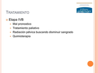 TRATAMIENTO
 Etapa IVB
 Mal pronostico
 Tratamiento paliativo
 Radiación pélvica buscando disminuir sangrado
 Quimioterapia
 