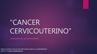 “CANCER
CERVICOUTERINO”
LICENCIATURA EN ENFERMERÍA
https://scielo.conicyt.cl/scielo.php?script=sci_arttext&pid=
S0717-75262012000400014
 