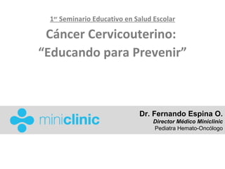 1er Seminario Educativo en Salud Escolar

 Cáncer Cervicouterino:
“Educando para Prevenir”



                             Dr. Fernando Espina O.
                                 Director Médico Miniclinic
                                 Pediatra Hemato-Oncólogo
 