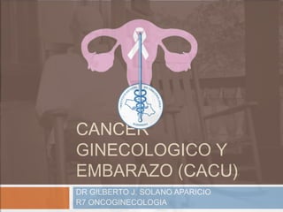 CANCER
GINECOLOGICO Y
EMBARAZO (CACU)
DR GILBERTO J. SOLANO APARICIO
R7 ONCOGINECOLOGIA
 