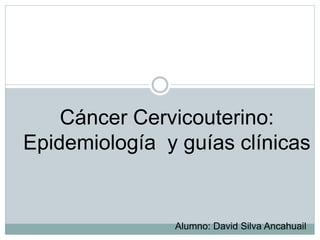 Cáncer Cervicouterino:
Epidemiología y guías clínicas
Alumno: David Silva Ancahuail
 