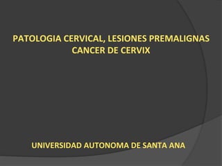 PATOLOGIA CERVICAL, LESIONES PREMALIGNAS
CANCER DE CERVIX
UNIVERSIDAD AUTONOMA DE SANTA ANA
 