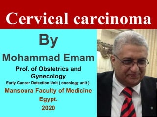 Cervical carcinoma
By
Mohammad Emam
Prof. of Obstetrics and
Gynecology
Early Cancer Detection Unit ( oncology unit ).
Mansoura Faculty of Medicine
Egypt.
2020
 