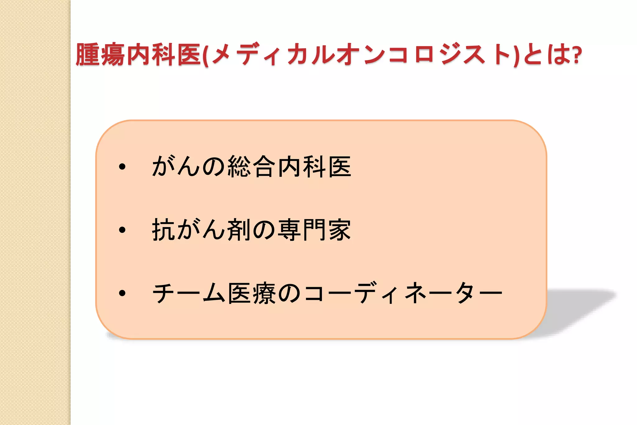 • がんの総合内科医
• 抗がん剤の専門家
• チーム医療のコーディネーター
腫瘍内科医(メディカルオンコロジスト)とは?
 