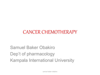 CANCER CHEMOTHERAPY
Samuel Baker Obakiro
Dep’t of pharmacology
Kampala International University
samuel baker obakiro
 